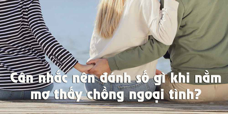 Nằm mơ thấy chồng ngoại tình nên đánh số gì nhanh thắng?